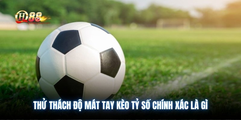 Thử thách độ mát tay kèo tỷ số chính xác là gì