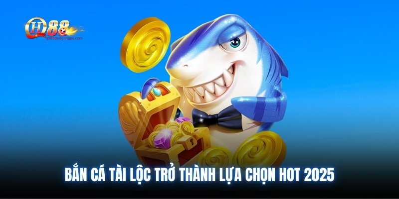 Bắn Cá Tài Lộc trở thành lựa chọn hot 2025