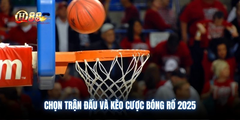 Chọn trận đấu và kèo cược bóng rổ 2025