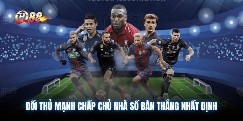 Đối thủ mạnh chấp chủ nhà số bàn thắng nhất định
